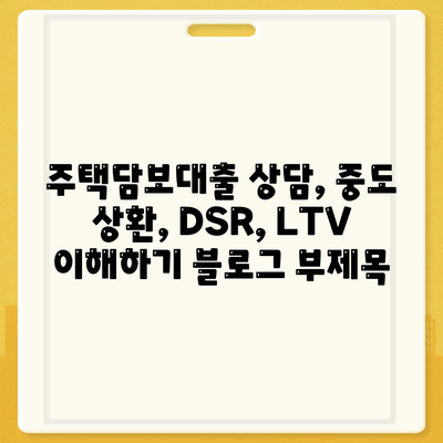 주택담보대출 상담,중도 상환, DSR, LTV 이해하기