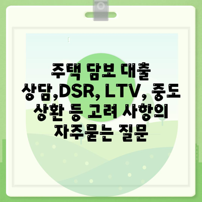 주택 담보 대출 상담,DSR, LTV, 중도 상환 등 고려 사항