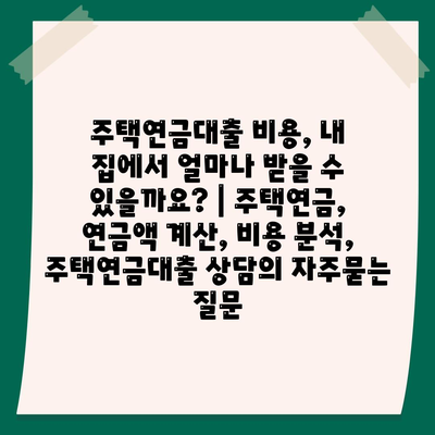 주택연금대출 비용, 내 집에서 얼마나 받을 수 있을까요? | 주택연금, 연금액 계산, 비용 분석, 주택연금대출 상담