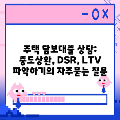 주택 담보대출 상담: 중도상환, DSR, LTV 파악하기