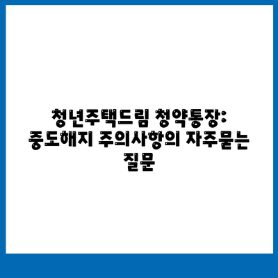 청년주택드림 청약통장: 중도해지 주의사항