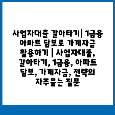 사업자대출 갈아타기| 1금융 아파트 담보로 가계자금 활용하기 | 사업자대출, 갈아타기, 1금융, 아파트 담보, 가계자금, 전략