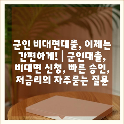 군인 비대면대출, 이제는 간편하게! | 군인대출, 비대면 신청, 빠른 승인, 저금리