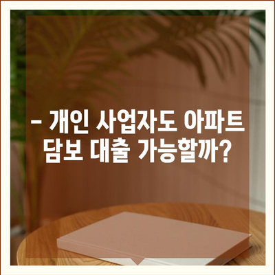 개인 사업자, 아파트 담보 대출 가능할까요? | 조건, 금리, 주의사항 한번에 확인