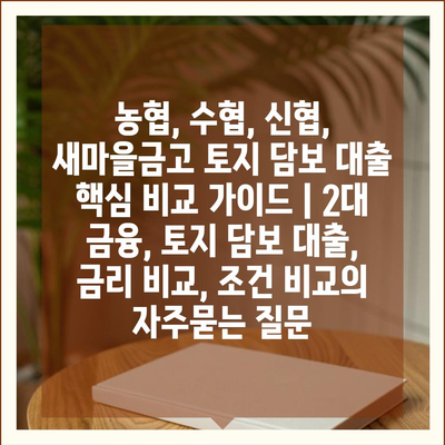 농협, 수협, 신협, 새마을금고 토지 담보 대출 핵심 비교 가이드 | 2대 금융, 토지 담보 대출, 금리 비교, 조건 비교