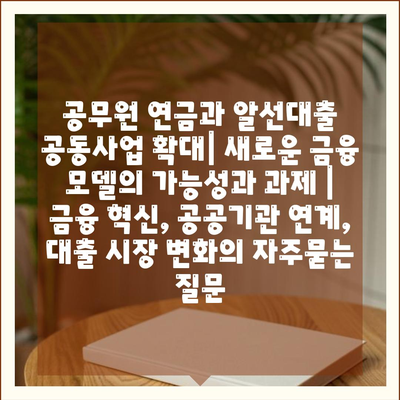 공무원 연금과 알선대출 공동사업 확대| 새로운 금융 모델의 가능성과 과제 | 금융 혁신, 공공기관 연계, 대출 시장 변화