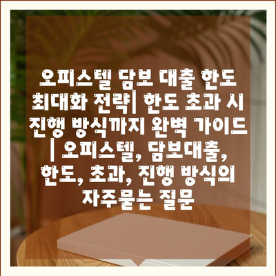 오피스텔 담보 대출 한도 최대화 전략| 한도 초과 시 진행 방식까지 완벽 가이드 | 오피스텔, 담보대출, 한도, 초과, 진행 방식