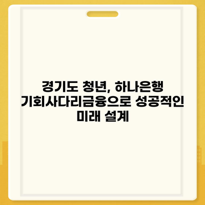 하나은행 경기청년 기회사다리금융| 저축과 대출 상품 상세 가이드 | 경기도 청년, 금융 지원, 목돈 마련, 내 집 마련