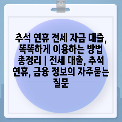 추석 연휴 전세 자금 대출, 똑똑하게 이용하는 방법 총정리 | 전세 대출, 추석 연휴, 금융 정보