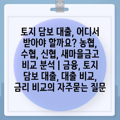 토지 담보 대출, 어디서 받아야 할까요? 농협, 수협, 신협, 새마을금고 비교 분석 | 금융, 토지 담보 대출, 대출 비교, 금리 비교