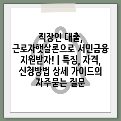 직장인 대출, 근로자햇살론으로 서민금융 지원받자! | 특징, 자격, 신청방법 상세 가이드