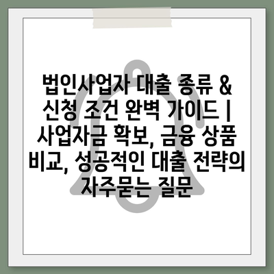 법인사업자 대출 종류 & 신청 조건 완벽 가이드 | 사업자금 확보, 금융 상품 비교, 성공적인 대출 전략