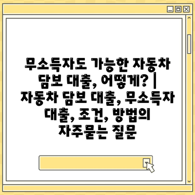 무소득자도 가능한 자동차 담보 대출, 어떻게? | 자동차 담보 대출, 무소득자 대출, 조건, 방법