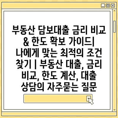 부동산 담보대출 금리 비교 & 한도 확보 가이드| 나에게 맞는 최적의 조건 찾기 | 부동산 대출, 금리 비교, 한도 계산, 대출 상담