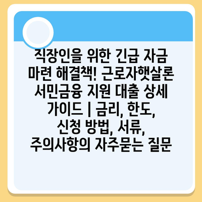 직장인을 위한 긴급 자금 마련 해결책! 근로자햇살론 서민금융 지원 대출 상세 가이드 | 금리, 한도, 신청 방법, 서류, 주의사항