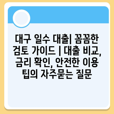 대구 일수 대출| 꼼꼼한 검토 가이드 | 대출 비교, 금리 확인, 안전한 이용 팁