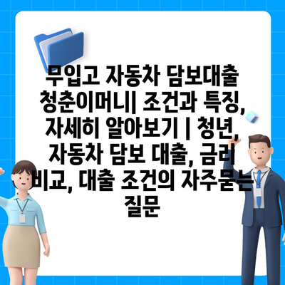 무입고 자동차 담보대출 청춘이머니| 조건과 특징, 자세히 알아보기 | 청년, 자동차 담보 대출, 금리 비교, 대출 조건