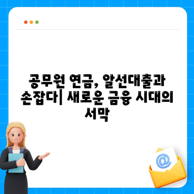 공무원 연금과 알선대출 공동사업 확대| 새로운 금융 모델의 가능성과 과제 | 금융 혁신, 공공기관 연계, 대출 시장 변화