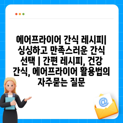 에어프라이어 간식 레시피| 싱싱하고 만족스러운 간식 선택 | 간편 레시피, 건강 간식, 에어프라이어 활용법