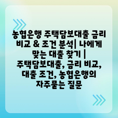 농협은행 주택담보대출 금리 비교 & 조건 분석| 나에게 맞는 대출 찾기 | 주택담보대출, 금리 비교, 대출 조건, 농협은행