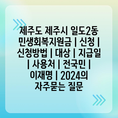 제주도 제주시 일도2동 민생회복지원금 | 신청 | 신청방법 | 대상 | 지급일 | 사용처 | 전국민 | 이재명 | 2024