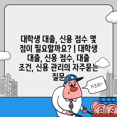 대학생 대출, 신용 점수 몇 점이 필요할까요? | 대학생 대출, 신용 점수, 대출 조건, 신용 관리