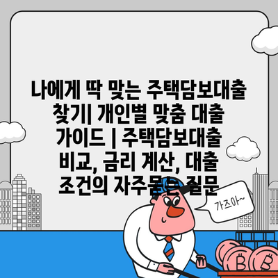 나에게 딱 맞는 주택담보대출 찾기| 개인별 맞춤 대출 가이드 | 주택담보대출 비교, 금리 계산, 대출 조건