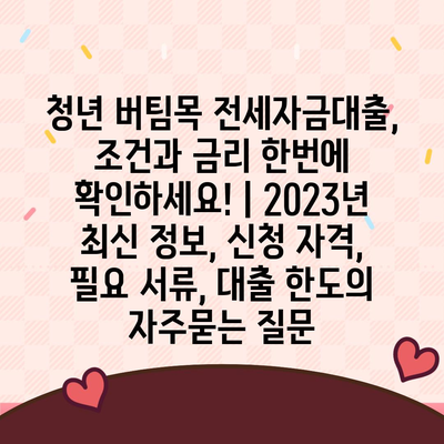 청년 버팀목 전세자금대출, 조건과 금리 한번에 확인하세요! | 2023년 최신 정보, 신청 자격, 필요 서류, 대출 한도