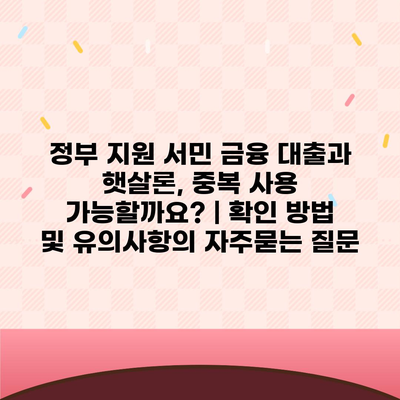 정부 지원 서민 금융 대출과 햇살론, 중복 사용 가능할까요? | 확인 방법 및 유의사항