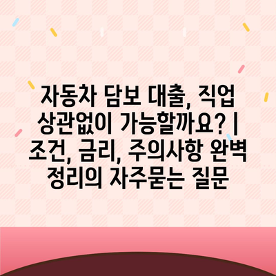 자동차 담보 대출, 직업 상관없이 가능할까요? | 조건, 금리, 주의사항 완벽 정리