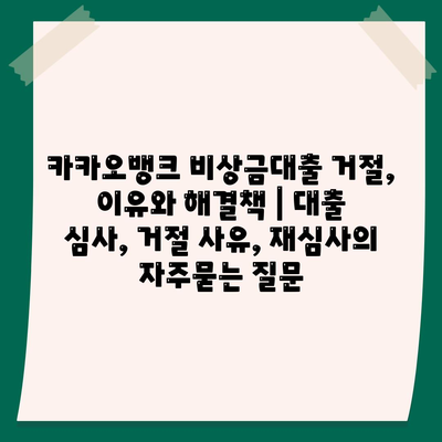 카카오뱅크 비상금대출 거절, 이유와 해결책 | 대출 심사, 거절 사유, 재심사