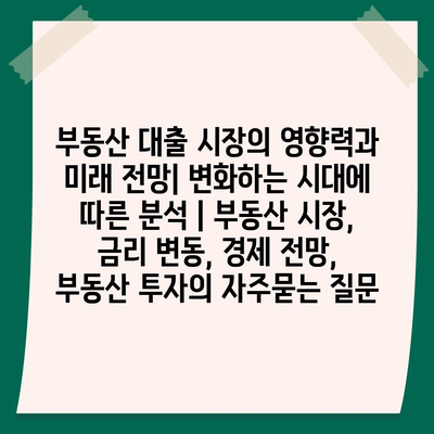 부동산 대출 시장의 영향력과 미래 전망| 변화하는 시대에 따른 분석 | 부동산 시장, 금리 변동, 경제 전망, 부동산 투자