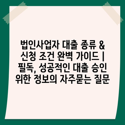 법인사업자 대출 종류 & 신청 조건 완벽 가이드 | 필독, 성공적인 대출 승인 위한 정보