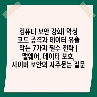 컴퓨터 보안 강화| 악성 코드 공격과 데이터 유출 막는 7가지 필수 전략 | 맬웨어, 데이터 보호, 사이버 보안