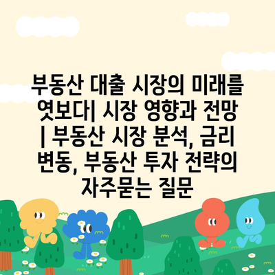 부동산 대출 시장의 미래를 엿보다| 시장 영향과 전망 | 부동산 시장 분석, 금리 변동, 부동산 투자 전략