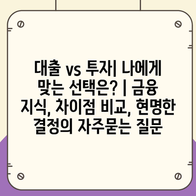 대출 vs 투자| 나에게 맞는 선택은? | 금융 지식, 차이점 비교, 현명한 결정