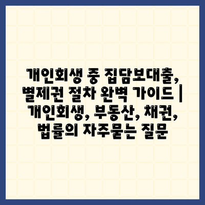 개인회생 중 집담보대출, 별제권 절차 완벽 가이드 | 개인회생, 부동산, 채권, 법률