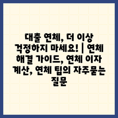 대출 연체, 더 이상 걱정하지 마세요! | 연체 해결 가이드, 연체 이자 계산, 연체 팁