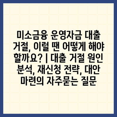 미소금융 운영자금 대출 거절, 이럴 땐 어떻게 해야 할까요? | 대출 거절 원인 분석, 재신청 전략, 대안 마련