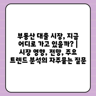 부동산 대출 시장, 지금 어디로 가고 있을까? | 시장 영향, 전망, 주요 트렌드 분석