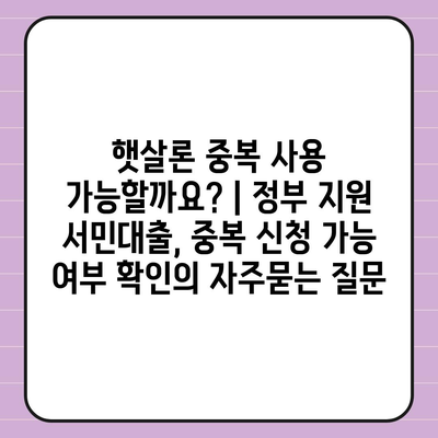 햇살론 중복 사용 가능할까요? | 정부 지원 서민대출, 중복 신청 가능 여부 확인