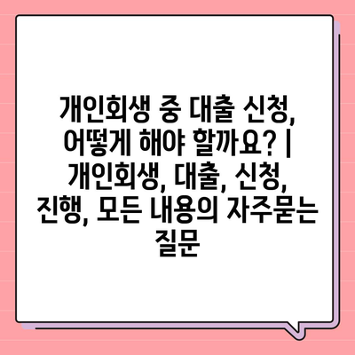 개인회생 중 대출 신청, 어떻게 해야 할까요? | 개인회생, 대출, 신청, 진행, 모든 내용