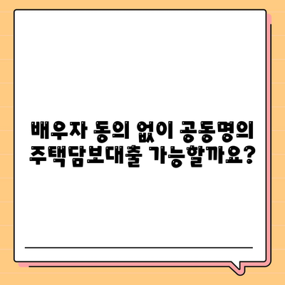 공동명의 주택담보대출 배우자 미동의? 이럴 땐 어떻게 해야 할까요? | 배우자 동의, 대출 승인, 법률 조항, 해결책