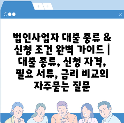 법인사업자 대출 종류 & 신청 조건 완벽 가이드 |  대출 종류, 신청 자격, 필요 서류, 금리 비교