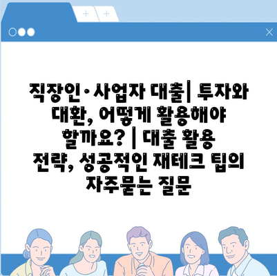 직장인·사업자 대출| 투자와 대환, 어떻게 활용해야 할까요? | 대출 활용 전략, 성공적인 재테크 팁