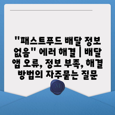 "패스트푸드 배달 정보 없음" 에러 해결 | 배달 앱 오류, 정보 부족, 해결 방법