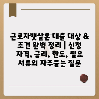 근로자햇살론 대출 대상 & 조건 완벽 정리 | 신청 자격, 금리, 한도, 필요 서류