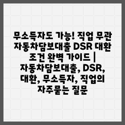 무소득자도 가능! 직업 무관 자동차담보대출 DSR 대환 조건 완벽 가이드 | 자동차담보대출, DSR, 대환, 무소득자, 직업