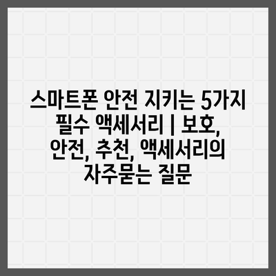 스마트폰 안전 지키는 5가지 필수 액세서리 | 보호, 안전, 추천, 액세서리