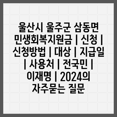 울산시 울주군 삼동면 민생회복지원금 | 신청 | 신청방법 | 대상 | 지급일 | 사용처 | 전국민 | 이재명 | 2024